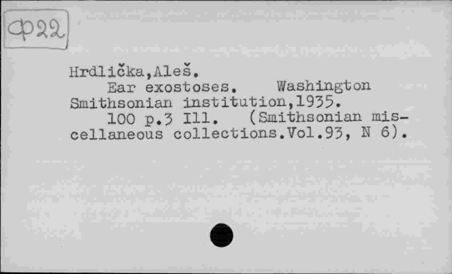 ﻿Hrdlicka,Ales.
Ear exostoses. Washington Smithsonian institution,1935.
100 p.3 Ill. (Smithsonian mis cellaneous collections.Vol.93, N 6)